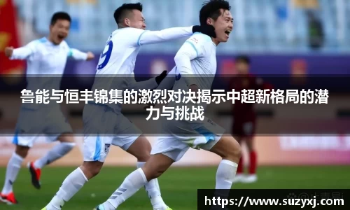 鲁能与恒丰锦集的激烈对决揭示中超新格局的潜力与挑战